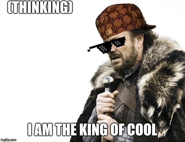 Brace Yourselves X is Coming | (THINKING); I AM THE KING OF COOL | image tagged in memes,brace yourselves x is coming | made w/ Imgflip meme maker
