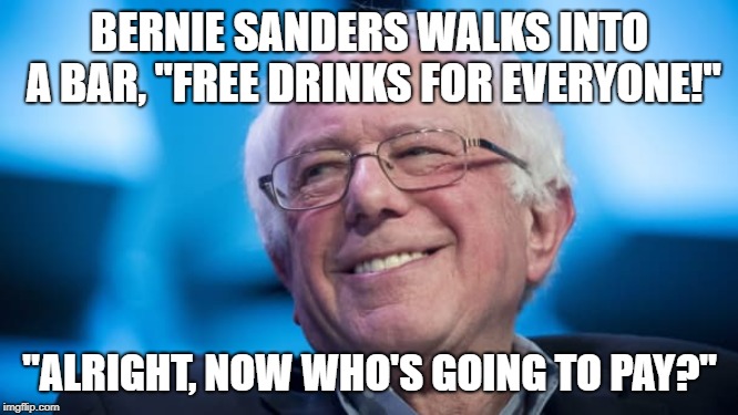 Bernie | BERNIE SANDERS WALKS INTO A BAR, "FREE DRINKS FOR EVERYONE!"; "ALRIGHT, NOW WHO'S GOING TO PAY?" | image tagged in bernie or hillary | made w/ Imgflip meme maker