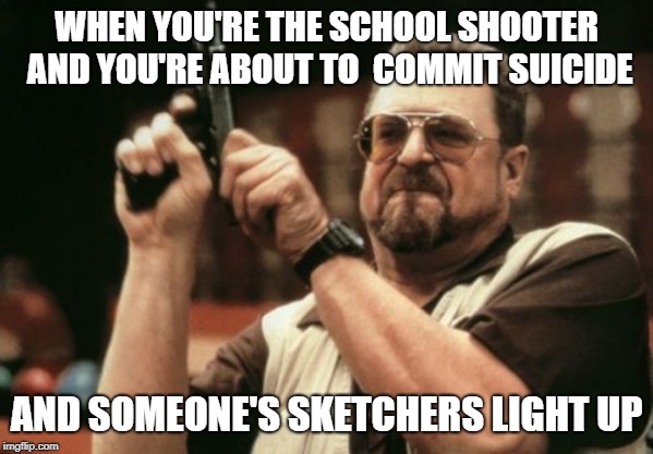 Sketchers kill you | WHEN YOU'RE THE SCHOOL SHOOTER AND YOU'RE ABOUT TO 
COMMIT SUICIDE; AND SOMEONE'S SKETCHERS LIGHT UP | image tagged in memes,am i the only one around here,school shooter | made w/ Imgflip meme maker