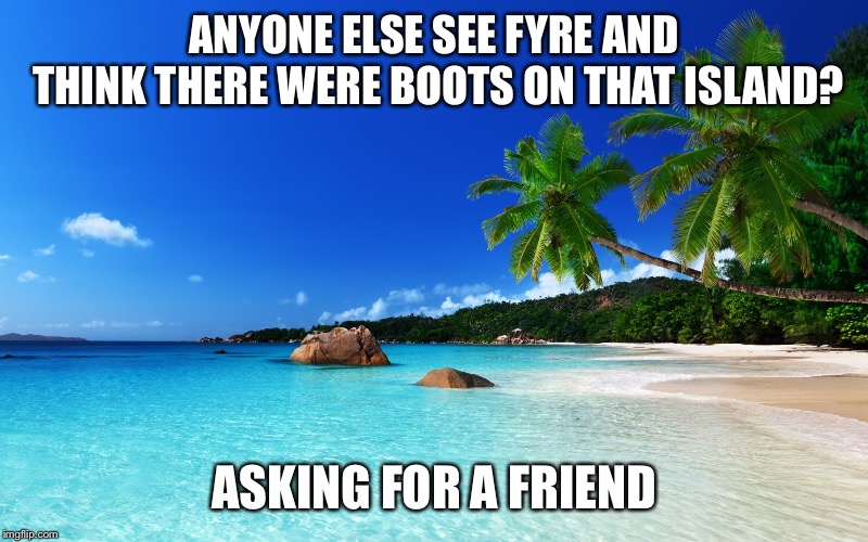 tropical island birthday | ANYONE ELSE SEE FYRE AND THINK THERE WERE BOOTS ON THAT ISLAND? ASKING FOR A FRIEND | image tagged in tropical island birthday | made w/ Imgflip meme maker