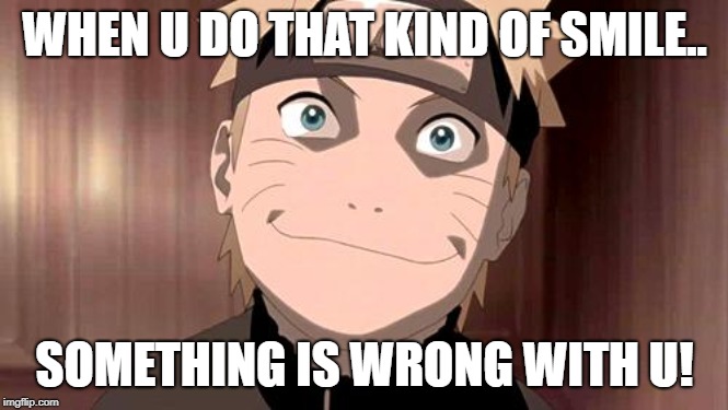 Naruto | WHEN U DO THAT KIND OF SMILE.. SOMETHING IS WRONG WITH U! | image tagged in naruto | made w/ Imgflip meme maker