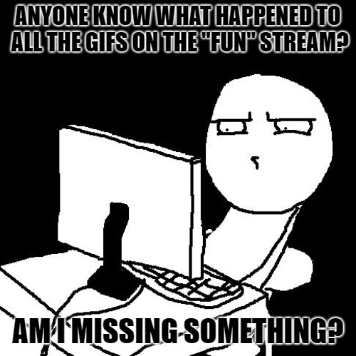 But seriously, what's going on? I posted a GIF to the fun stream and I realized there's no GIFs there. | ANYONE KNOW WHAT HAPPENED TO ALL THE GIFS ON THE "FUN" STREAM? AM I MISSING SOMETHING? | image tagged in what the hell did i just watch,gifs,where are the gifs | made w/ Imgflip meme maker