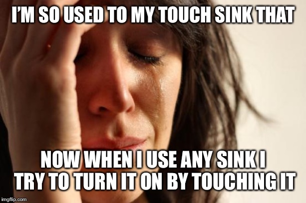 First World Problems Meme | I’M SO USED TO MY TOUCH SINK THAT; NOW WHEN I USE ANY SINK I TRY TO TURN IT ON BY TOUCHING IT | image tagged in memes,first world problems,AdviceAnimals | made w/ Imgflip meme maker