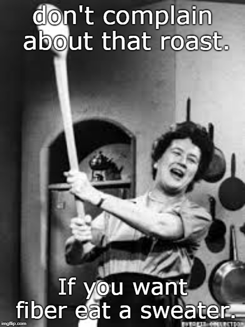 ah dear julia child.all those great writings and kitchen sayings. | don't complain about that roast. If you want fiber eat a sweater. | image tagged in julia childs,sane eating,memes,have some pie hun | made w/ Imgflip meme maker