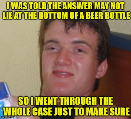 10 Guy Searching for Answers | I WAS TOLD THE ANSWER MAY NOT LIE AT THE BOTTOM OF A BEER BOTTLE; SO I WENT THROUGH THE WHOLE CASE JUST TO MAKE SURE | image tagged in memes,10 guy,beer,answers,the search continues | made w/ Imgflip meme maker