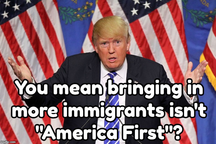 Is Trump Really America First? | image tagged in america first,immigration,maga | made w/ Imgflip meme maker