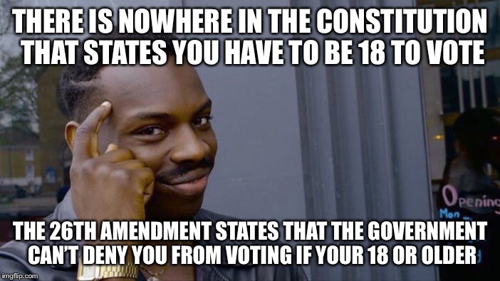 If you don’t know what the Constitution says you aren’t American | THERE IS NOWHERE IN THE CONSTITUTION THAT STATES YOU HAVE TO BE 18 TO VOTE; THE 26TH AMENDMENT STATES THAT THE GOVERNMENT CAN’T DENY YOU FROM VOTING IF YOUR 18 OR OLDER | image tagged in memes,roll safe think about it | made w/ Imgflip meme maker