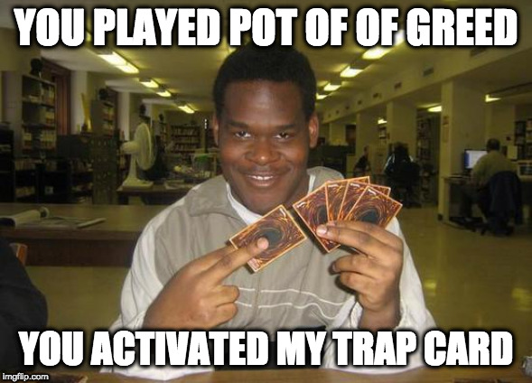 You Just Activated My Trap Card | YOU PLAYED POT OF OF GREED; YOU ACTIVATED MY TRAP CARD | image tagged in you just activated my trap card | made w/ Imgflip meme maker