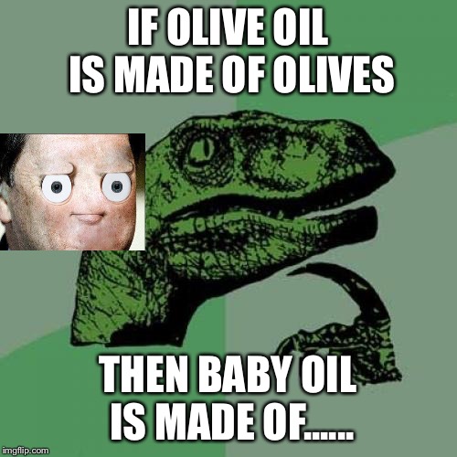 Philosoraptor Meme | IF OLIVE OIL IS MADE OF OLIVES; THEN BABY OIL IS MADE OF...... | image tagged in memes,philosoraptor | made w/ Imgflip meme maker