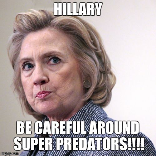 hillary clinton pissed | HILLARY BE CAREFUL AROUND SUPER PREDATORS!!!! | image tagged in hillary clinton pissed | made w/ Imgflip meme maker