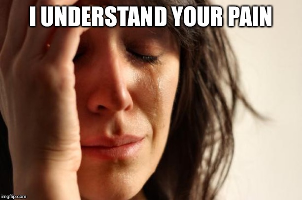 First World Problems Meme | I UNDERSTAND YOUR PAIN | image tagged in memes,first world problems | made w/ Imgflip meme maker