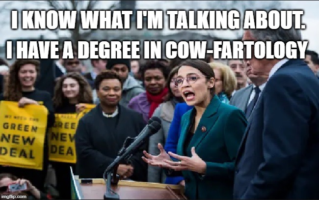 ocasio cow-fartology lunatic | I KNOW WHAT I'M TALKING ABOUT. I HAVE A DEGREE IN COW-FARTOLOGY | image tagged in ocasio cow-fartology lunatic | made w/ Imgflip meme maker