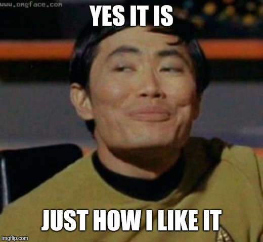 sulu | YES IT IS JUST HOW I LIKE IT | image tagged in sulu | made w/ Imgflip meme maker