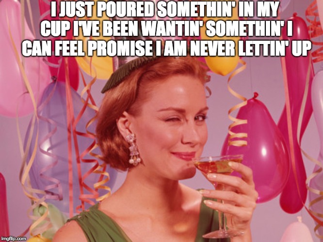Party Woman Drink | I JUST POURED SOMETHIN' IN MY CUP
I'VE BEEN WANTIN' SOMETHIN' I CAN FEEL
PROMISE I AM NEVER LETTIN' UP | image tagged in party woman drink | made w/ Imgflip meme maker