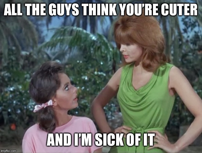 Mary Ann and Ginger | ALL THE GUYS THINK YOU’RE CUTER AND I’M SICK OF IT | image tagged in mary ann and ginger | made w/ Imgflip meme maker