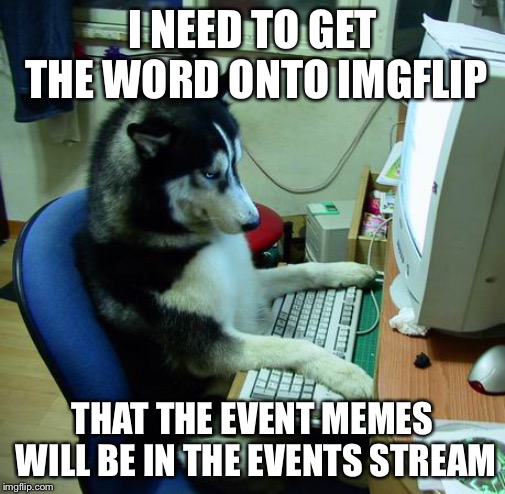 Hey Everybody Doggo Week Is Coming! March 10-16 a Blaze_the_Blaziken and 1forpeace Event. https://imgflip.com/m/Events-Stream | I NEED TO GET THE WORD ONTO IMGFLIP; THAT THE EVENT MEMES WILL BE IN THE EVENTS STREAM | image tagged in memes,i have no idea what i am doing | made w/ Imgflip meme maker