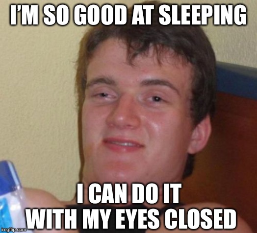 10 Guy Meme | I’M SO GOOD AT SLEEPING; I CAN DO IT WITH MY EYES CLOSED | image tagged in memes,10 guy | made w/ Imgflip meme maker