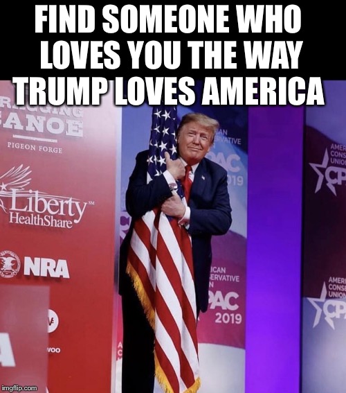 True love! | FIND SOMEONE WHO LOVES YOU THE WAY TRUMP LOVES AMERICA | image tagged in maga | made w/ Imgflip meme maker