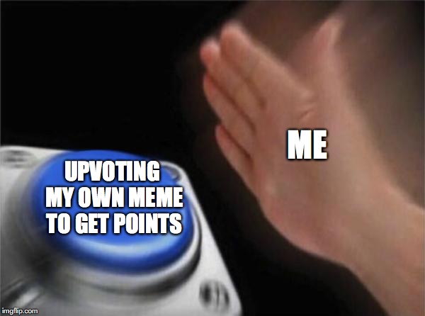 Blank Nut Button Meme | ME; UPVOTING MY OWN MEME TO GET POINTS | image tagged in memes,blank nut button | made w/ Imgflip meme maker