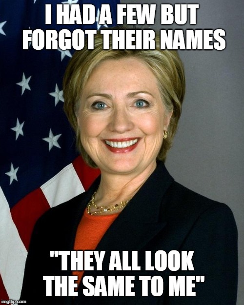 Hillary Clinton Meme | I HAD A FEW BUT FORGOT THEIR NAMES "THEY ALL LOOK THE SAME TO ME" | image tagged in memes,hillary clinton | made w/ Imgflip meme maker