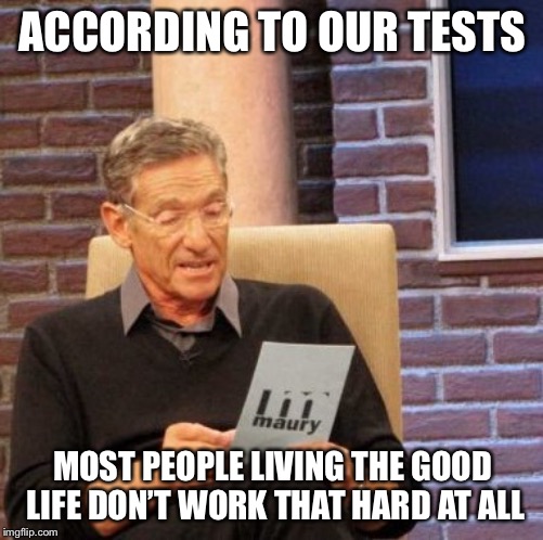 Maury Lie Detector Meme | ACCORDING TO OUR TESTS MOST PEOPLE LIVING THE GOOD LIFE DON’T WORK THAT HARD AT ALL | image tagged in memes,maury lie detector | made w/ Imgflip meme maker