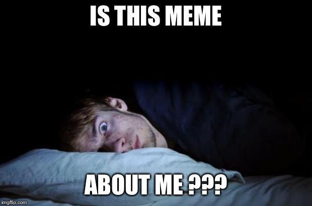 Insomnia | IS THIS MEME ABOUT ME ??? | image tagged in insomnia | made w/ Imgflip meme maker