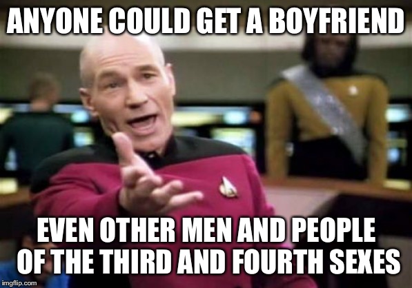 Picard Wtf Meme | ANYONE COULD GET A BOYFRIEND EVEN OTHER MEN AND PEOPLE OF THE THIRD AND FOURTH SEXES | image tagged in memes,picard wtf | made w/ Imgflip meme maker