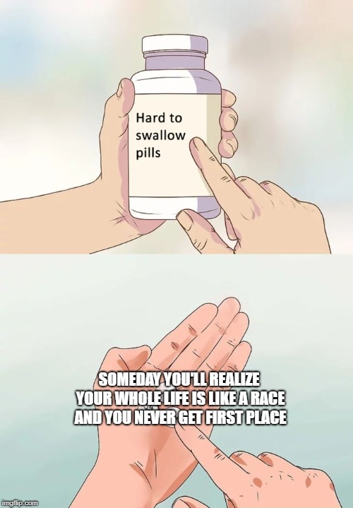 Hard To Swallow Pills | SOMEDAY YOU'LL REALIZE YOUR WHOLE LIFE IS LIKE A RACE AND YOU NEVER GET FIRST PLACE | image tagged in memes,hard to swallow pills | made w/ Imgflip meme maker