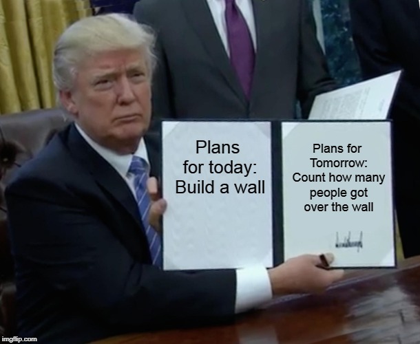 Trump Bill Signing | Plans for today: Build a wall; Plans for Tomorrow: Count how many people got over the wall | image tagged in memes,trump bill signing | made w/ Imgflip meme maker
