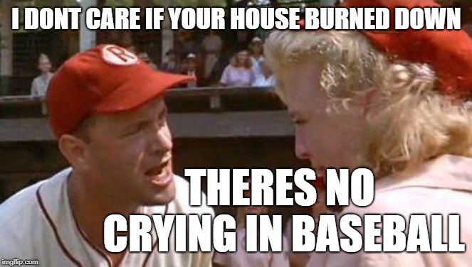 There's No Crying In Baseball | I DONT CARE IF YOUR HOUSE BURNED DOWN; THERES NO CRYING IN BASEBALL | image tagged in there's no crying in baseball | made w/ Imgflip meme maker