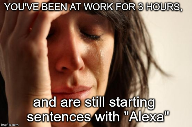 Hate That.. | YOU'VE BEEN AT WORK FOR 3 HOURS, and are still starting 
sentences with "Alexa" | image tagged in memes,first world problems,alexa | made w/ Imgflip meme maker
