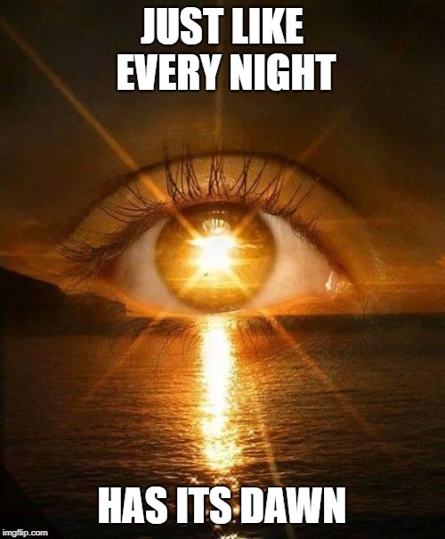 New Dawn | JUST LIKE EVERY NIGHT HAS ITS DAWN | image tagged in new dawn | made w/ Imgflip meme maker