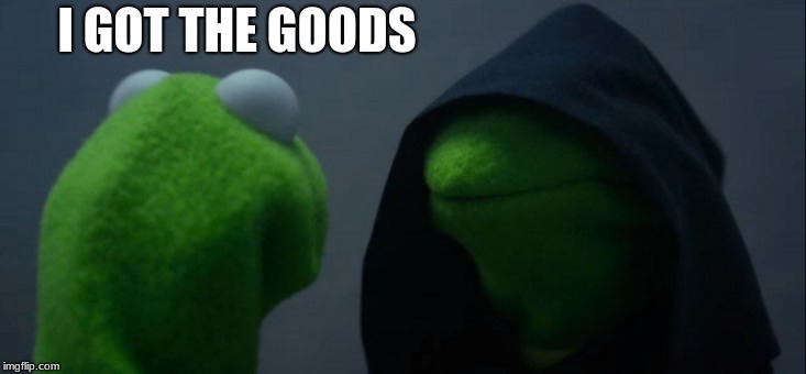 Evil Kermit Meme | I GOT THE GOODS | image tagged in memes,evil kermit | made w/ Imgflip meme maker