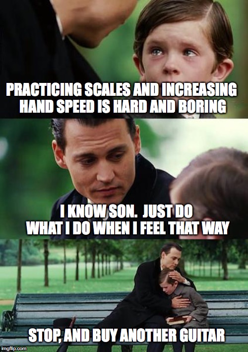 When the Going Gets Tough - Quit! | PRACTICING SCALES AND INCREASING HAND SPEED IS HARD AND BORING; I KNOW SON.  JUST DO WHAT I DO WHEN I FEEL THAT WAY; STOP, AND BUY ANOTHER GUITAR | image tagged in memes,finding neverland,guitar,quit,quitting | made w/ Imgflip meme maker