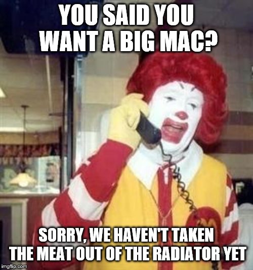 Ronald McDonald Temp | YOU SAID YOU WANT A BIG MAC? SORRY, WE HAVEN'T TAKEN THE MEAT OUT OF THE RADIATOR YET | image tagged in ronald mcdonald temp | made w/ Imgflip meme maker