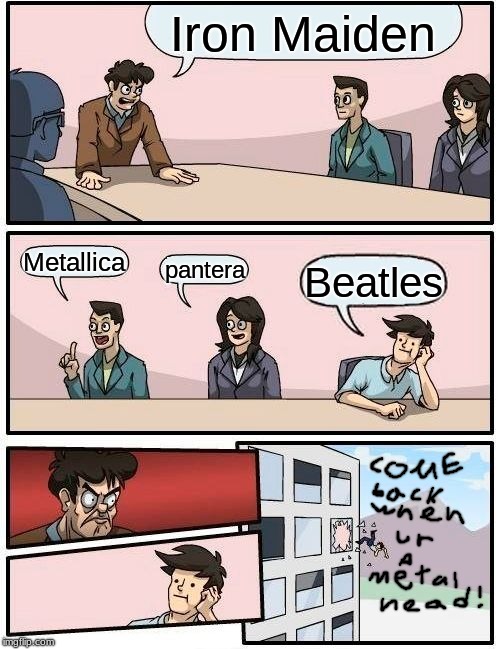 Boardroom Meeting Suggestion | Iron Maiden; Metallica; pantera; Beatles | image tagged in memes,boardroom meeting suggestion | made w/ Imgflip meme maker