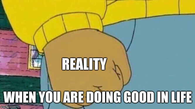 Arthur Fist Meme | REALITY; WHEN YOU ARE DOING GOOD IN LIFE | image tagged in memes,arthur fist | made w/ Imgflip meme maker