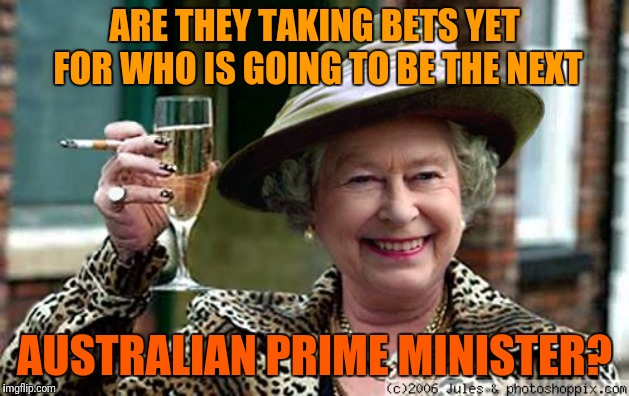 I bet it won't be the current one | ARE THEY TAKING BETS YET FOR WHO IS GOING TO BE THE NEXT; AUSTRALIAN PRIME MINISTER? | image tagged in queen elizabeth,australia,prime minister,taking bets | made w/ Imgflip meme maker