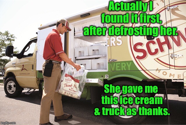 Actually I found it first, after defrosting her. She gave me this ice cream & truck as thanks. | made w/ Imgflip meme maker