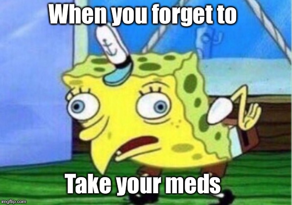 Mocking Spongebob | When you forget to; Take your meds | image tagged in memes,mocking spongebob | made w/ Imgflip meme maker