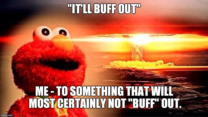 elmo nuclear explosion | "IT'LL BUFF OUT"; ME - TO SOMETHING THAT WILL MOST CERTAINLY NOT "BUFF" OUT. | image tagged in elmo nuclear explosion | made w/ Imgflip meme maker