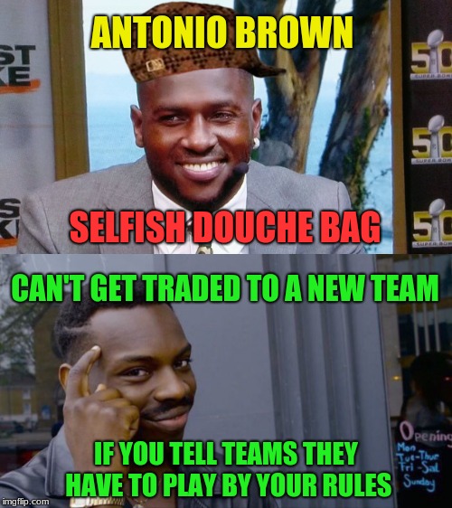 The more he talks and tweets, the less teams are in interested in him. | ANTONIO BROWN; SELFISH DOUCHE BAG; CAN'T GET TRADED TO A NEW TEAM; IF YOU TELL TEAMS THEY HAVE TO PLAY BY YOUR RULES | image tagged in carlos anthony antonio brown,memes,roll safe think about it,selfish,douchebag,pittsburgh steelers | made w/ Imgflip meme maker