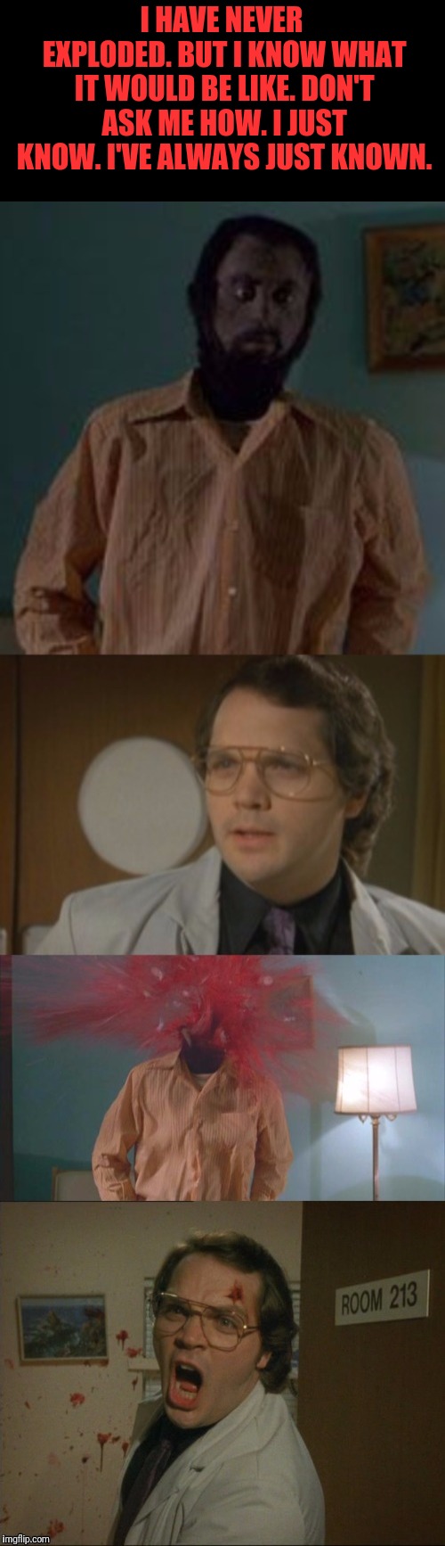 Garth Marenghi | I HAVE NEVER EXPLODED. BUT I KNOW WHAT IT WOULD BE LIKE. DON'T ASK ME HOW. I JUST KNOW. I'VE ALWAYS JUST KNOWN. | image tagged in giving,head,explosions | made w/ Imgflip meme maker