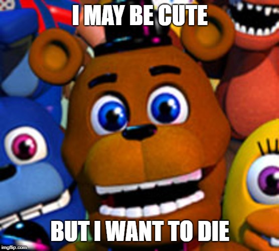 fnaf world | I MAY BE CUTE; BUT I WANT TO DIE | image tagged in fnaf world | made w/ Imgflip meme maker