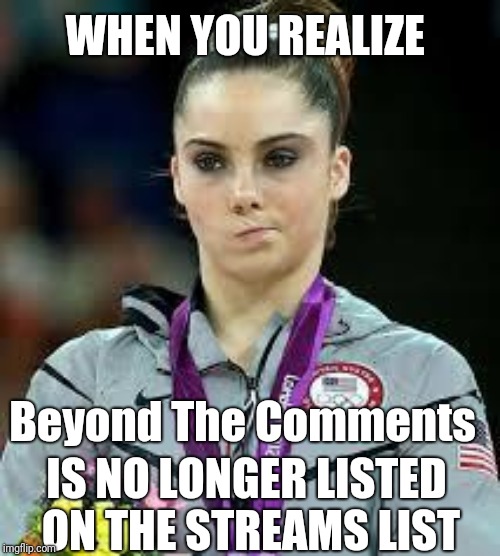 Call to flood feedback  | WHEN YOU REALIZE; Beyond The Comments; IS NO LONGER LISTED ON THE STREAMS LIST | image tagged in unimpressed olympic gymnast,hypocrisy | made w/ Imgflip meme maker