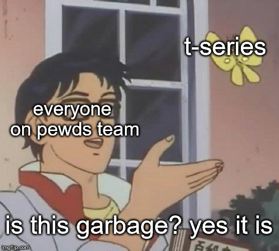 Yes it very is  | t-series; everyone on pewds team; is this garbage? yes it is | image tagged in memes,is this a pigeon | made w/ Imgflip meme maker