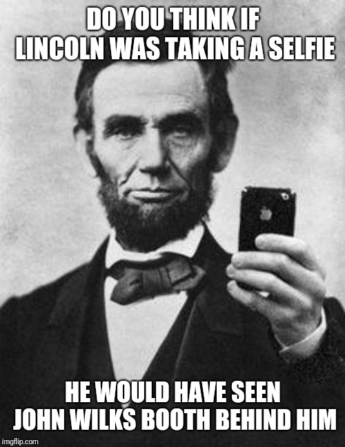 Lincoln Selfie | DO YOU THINK IF LINCOLN WAS TAKING A SELFIE HE WOULD HAVE SEEN JOHN WILKS BOOTH BEHIND HIM | image tagged in lincoln selfie | made w/ Imgflip meme maker