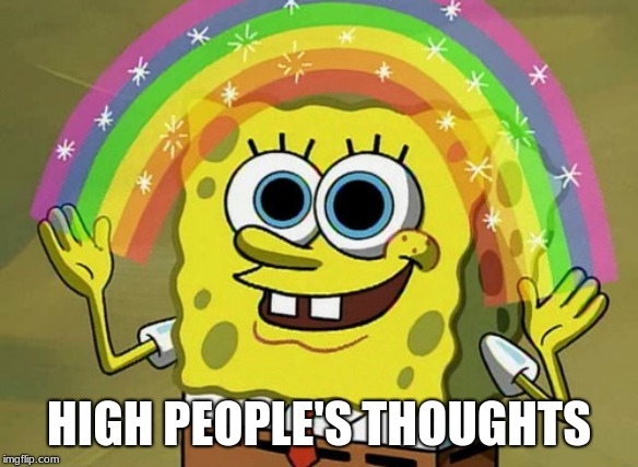 Imagination Spongebob | HIGH PEOPLE'S THOUGHTS | image tagged in memes,imagination spongebob | made w/ Imgflip meme maker