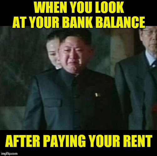 Kim Jong Un Sad | WHEN YOU LOOK AT YOUR BANK BALANCE; AFTER PAYING YOUR RENT | image tagged in memes,kim jong un sad | made w/ Imgflip meme maker