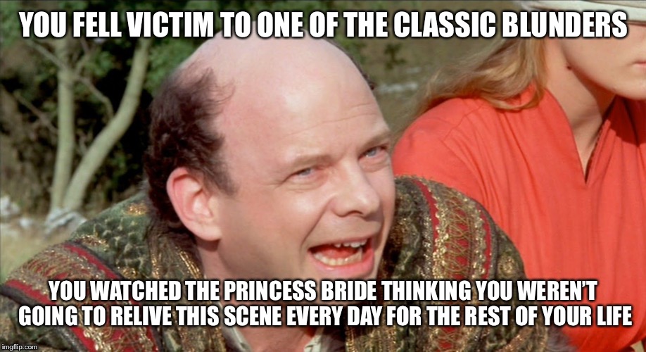 Princess Bride | YOU FELL VICTIM TO ONE OF THE CLASSIC BLUNDERS; YOU WATCHED THE PRINCESS BRIDE THINKING YOU WEREN’T GOING TO RELIVE THIS SCENE EVERY DAY FOR THE REST OF YOUR LIFE | image tagged in princess bride | made w/ Imgflip meme maker